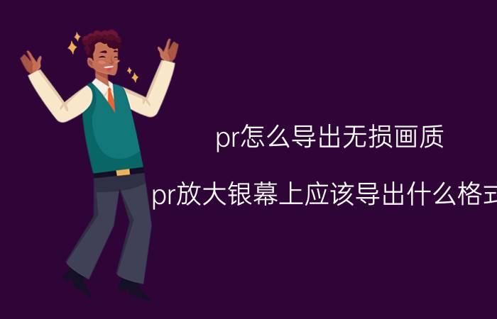 pr怎么导出无损画质 pr放大银幕上应该导出什么格式？